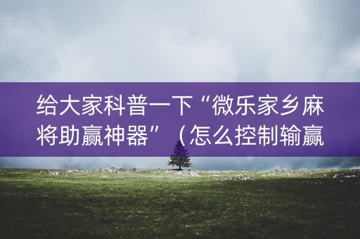 给大家科普一下“微乐家乡麻将助赢神器”（怎么控制输赢)