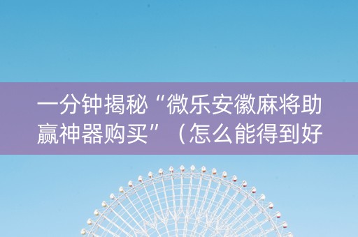 一分钟揭秘“微乐安徽麻将助赢神器购买”（怎么能得到好牌)
