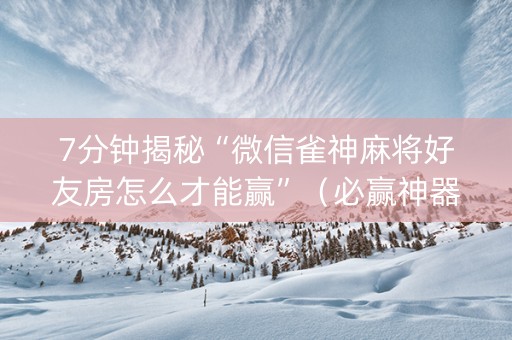7分钟揭秘“微信雀神麻将好友房怎么才能赢”（必赢神器免费安装)