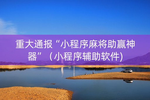 重大通报“小程序麻将助赢神器”（小程序辅助软件)