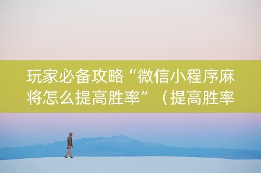 玩家必备攻略“微信小程序麻将怎么提高胜率”（提高胜率技巧)