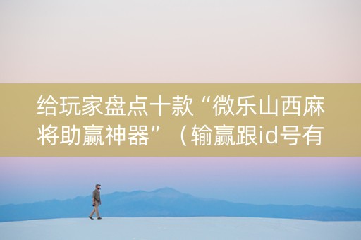 给玩家盘点十款“微乐山西麻将助赢神器”（输赢跟id号有关系吗)