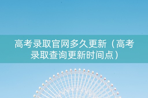 高考录取官网多久更新（高考录取查询更新时间点）