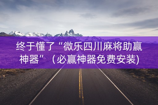 终于懂了“微乐四川麻将助赢神器”（必赢神器免费安装)