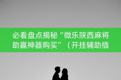必看盘点揭秘“微乐陕西麻将助赢神器购买”（开挂辅助插件)