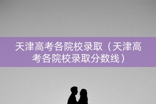 天津高考各院校录取（天津高考各院校录取分数线）