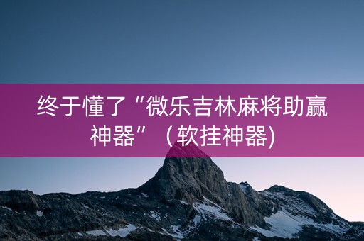 终于懂了“微乐吉林麻将助赢神器”（软挂神器)