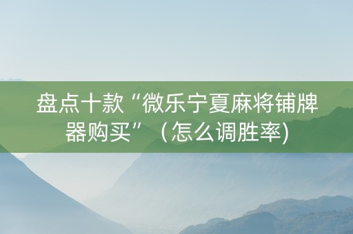 盘点十款“微乐宁夏麻将铺牌器购买”（怎么调胜率)