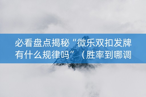 必看盘点揭秘“微乐双扣发牌有什么规律吗”（胜率到哪调)