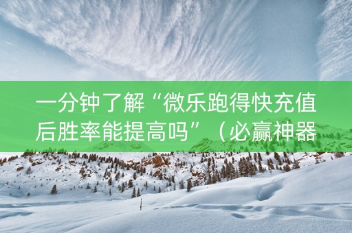 一分钟了解“微乐跑得快充值后胜率能提高吗”（必赢神器辅助器)