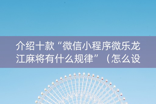 介绍十款“微信小程序微乐龙江麻将有什么规律”（怎么设置能有好牌)