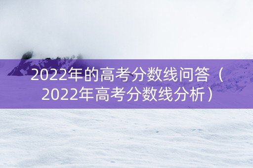 2022年的高考分数线问答（2022年高考分数线分析）