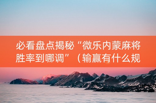 必看盘点揭秘“微乐内蒙麻将胜率到哪调”（输赢有什么规律)