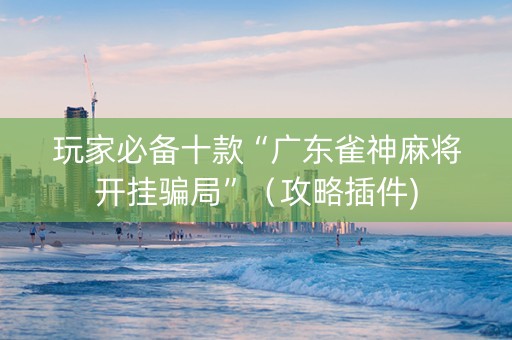 玩家必备十款“广东雀神麻将开挂骗局”（攻略插件)