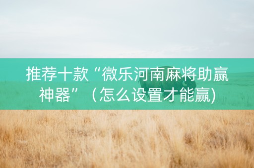 推荐十款“微乐河南麻将助赢神器”（怎么设置才能赢)