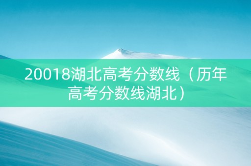 20018湖北高考分数线（历年高考分数线湖北）