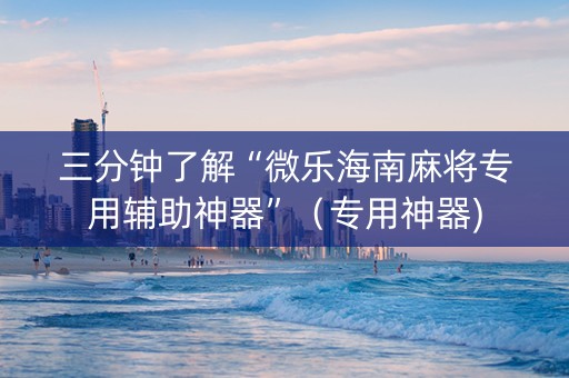 三分钟了解“微乐海南麻将专用辅助神器”（专用神器)