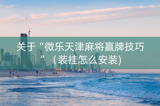 关于“微乐天津麻将赢牌技巧”（装挂怎么安装)