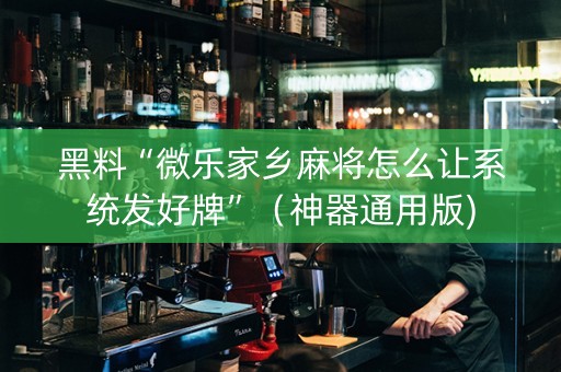 黑料“微乐家乡麻将怎么让系统发好牌”（神器通用版)