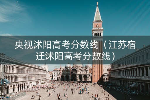 央视沭阳高考分数线（江苏宿迁沭阳高考分数线）