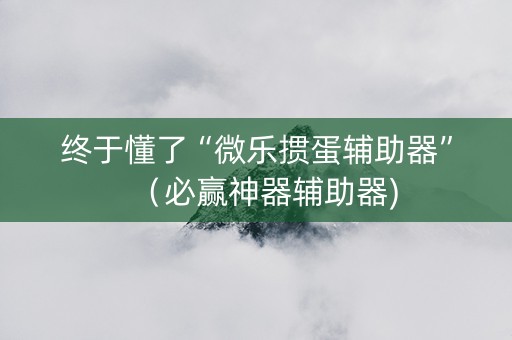 终于懂了“微乐掼蛋辅助器”（必赢神器辅助器)