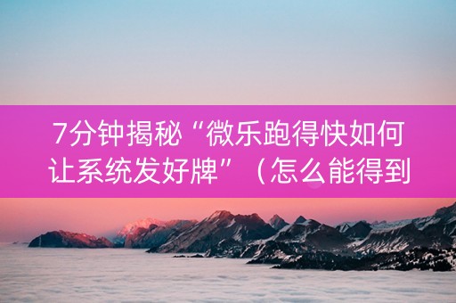 7分钟揭秘“微乐跑得快如何让系统发好牌”（怎么能得到好牌)