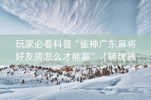玩家必看科普“雀神广东麻将好友房怎么才能赢”（辅牌器插件购买)