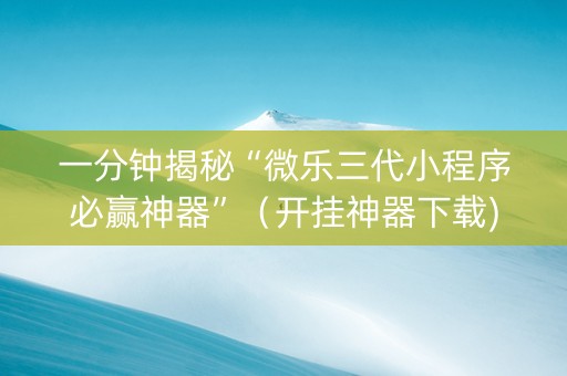 一分钟揭秘“微乐三代小程序必赢神器”（开挂神器下载)