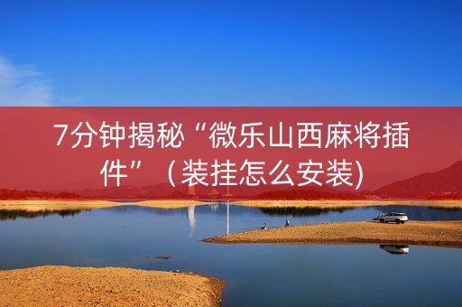 7分钟揭秘“微乐山西麻将插件”（装挂怎么安装)