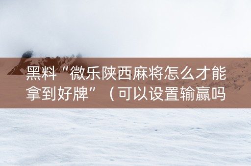 黑料“微乐陕西麻将怎么才能拿到好牌”（可以设置输赢吗)