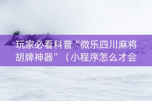 玩家必看科普“微乐四川麻将胡牌神器”（小程序怎么才会赢)