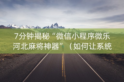 7分钟揭秘“微信小程序微乐河北麻将神器”（如何让系统发好牌)