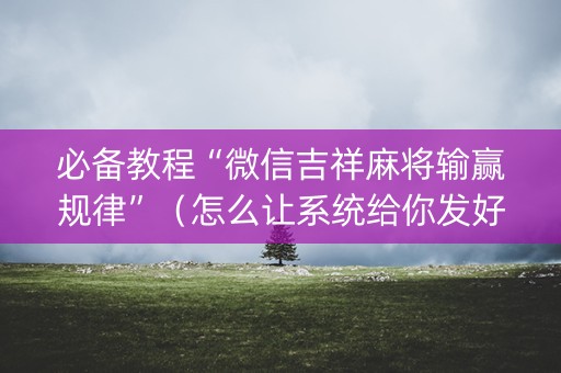 必备教程“微信吉祥麻将输赢规律”（怎么让系统给你发好牌)