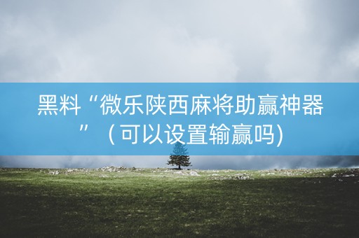 黑料“微乐陕西麻将助赢神器”（可以设置输赢吗)