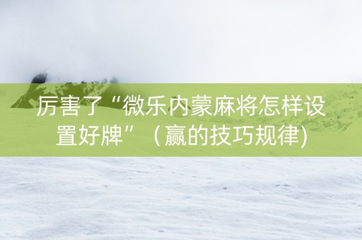 厉害了“微乐内蒙麻将怎样设置好牌”（赢的技巧规律)