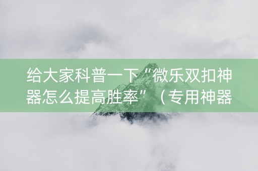给大家科普一下“微乐双扣神器怎么提高胜率”（专用神器下载)