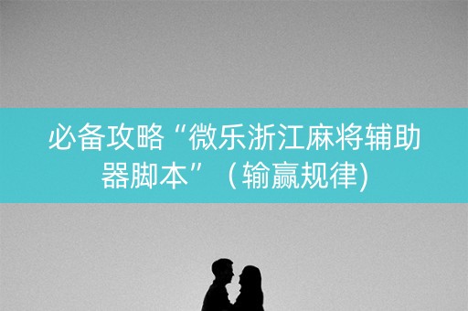 必备攻略“微乐浙江麻将辅助器脚本”（输赢规律)