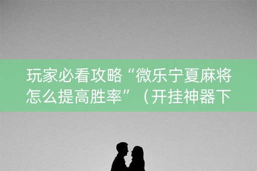 玩家必看攻略“微乐宁夏麻将怎么提高胜率”（开挂神器下载)