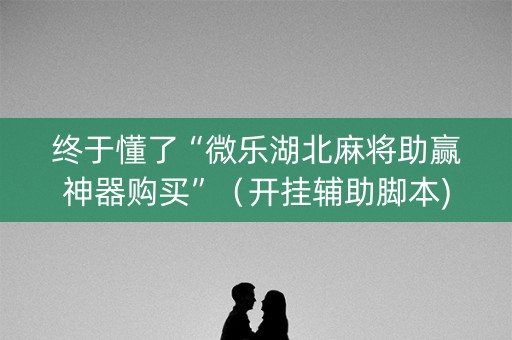 终于懂了“微乐湖北麻将助赢神器购买”（开挂辅助脚本)