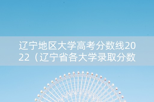 辽宁地区大学高考分数线2022（辽宁省各大学录取分数线2021年）