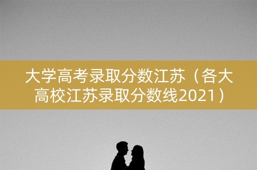 大学高考录取分数江苏（各大高校江苏录取分数线2021）