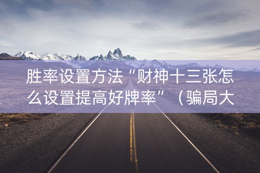 胜率设置方法“财神十三张怎么设置提高好牌率”（骗局大揭秘)
