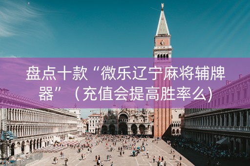 盘点十款“微乐辽宁麻将辅牌器”（充值会提高胜率么)