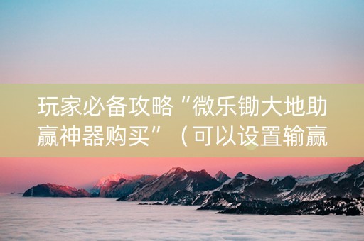 玩家必备攻略“微乐锄大地助赢神器购买”（可以设置输赢吗)