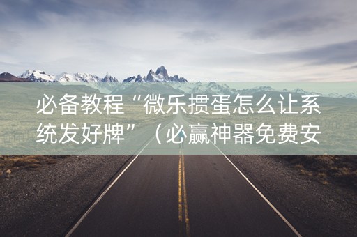 必备教程“微乐掼蛋怎么让系统发好牌”（必赢神器免费安装)