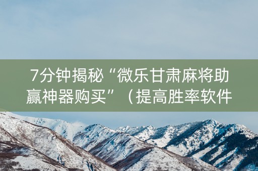 7分钟揭秘“微乐甘肃麻将助赢神器购买”（提高胜率软件)