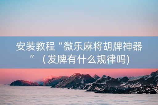 安装教程“微乐麻将胡牌神器”（发牌有什么规律吗)