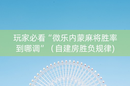 玩家必看“微乐内蒙麻将胜率到哪调”（自建房胜负规律)