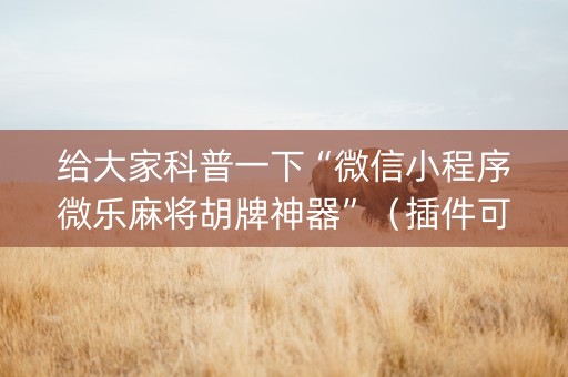 给大家科普一下“微信小程序微乐麻将胡牌神器”（插件可信吗)