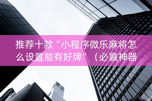 推荐十款“小程序微乐麻将怎么设置能有好牌”（必赢神器辅助器)